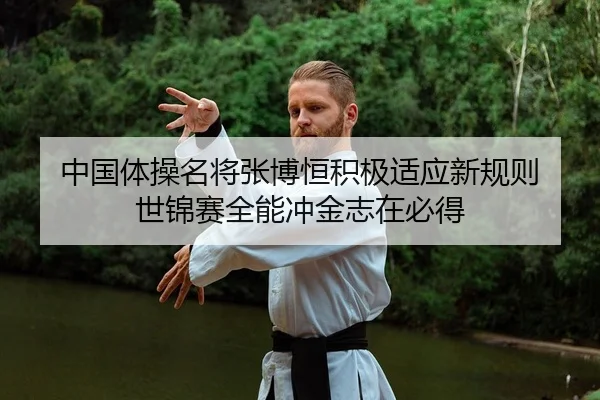 中国体操名将张博恒积极适应新规则 世锦赛全能冲金志在必得